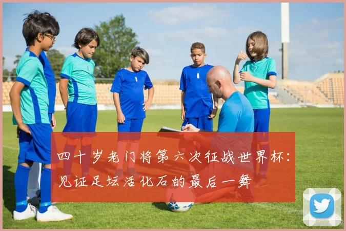 四十岁老门将第六次征战世界杯：见证足坛活化石的最后一舞