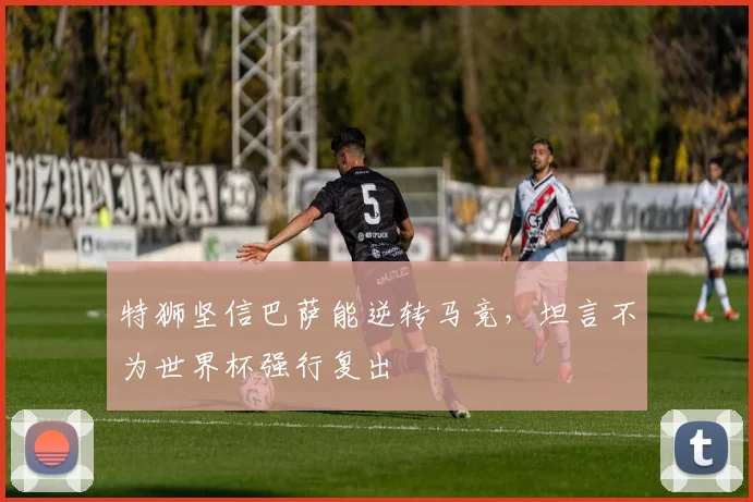 特狮坚信巴萨能逆转马竞,坦言不为世界杯强行复出
