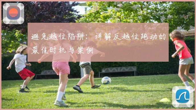 避免越位陷阱:详解反越位跑动的最佳时机与案例