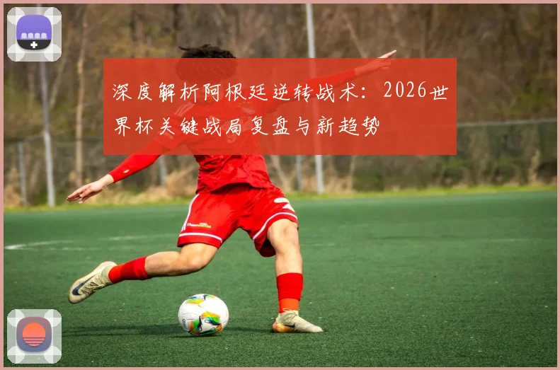 深度解析阿根廷逆转战术:2026世界杯关键战局复盘与新趋势