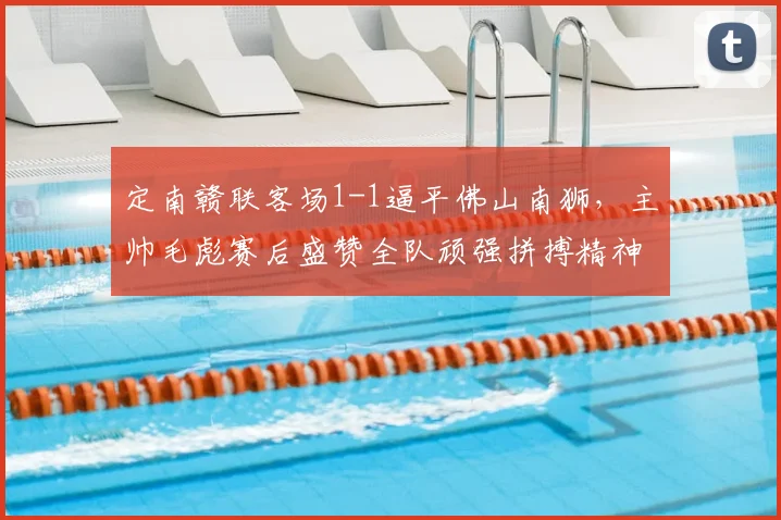 定南赣联客场1-1逼平佛山南狮,主帅毛彪赛后盛赞全队顽强拼搏精神