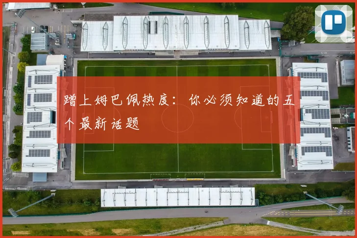 蹭上姆巴佩热度:你必须知道的五个最新话题