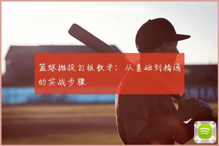 篮球抛投打板教学：从基础到精通的实战步骤