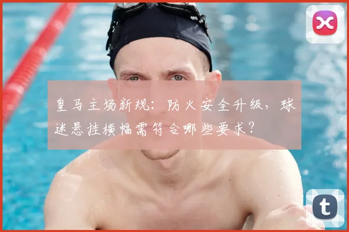 皇马主场新规:防火安全升级,球迷悬挂横幅需符合哪些要求?