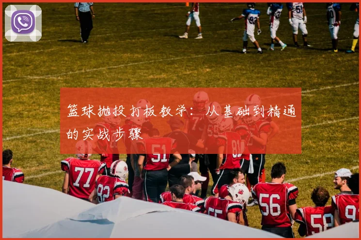 篮球抛投打板教学:从基础到精通的实战步骤
