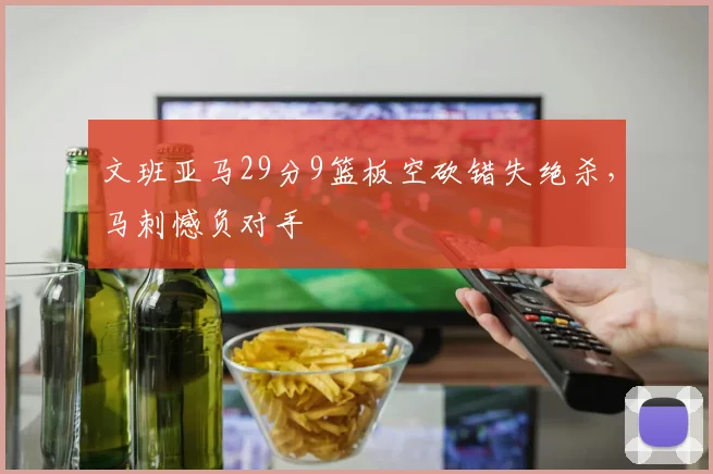 文班亚马29分9篮板空砍错失绝杀,马刺憾负对手