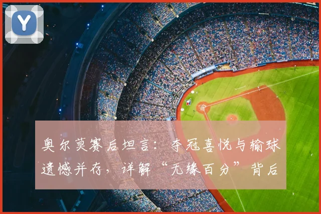 奥尔莫赛后坦言：夺冠喜悦与输球遗憾并存，详解“无缘百分”背后故事