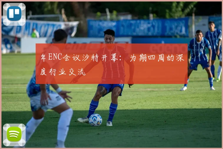 年ENC会议沙特开幕：为期四周的深度行业交流