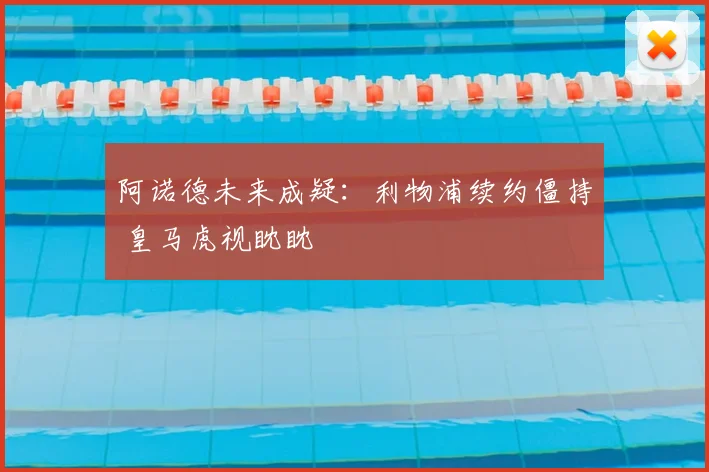 阿诺德未来成疑:利物浦续约僵持 皇马虎视眈眈