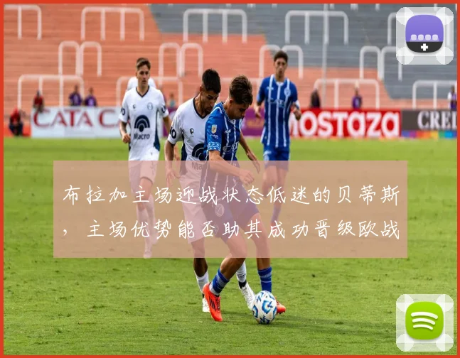 布拉加主场迎战状态低迷的贝蒂斯,主场优势能否助其成功晋级欧战?