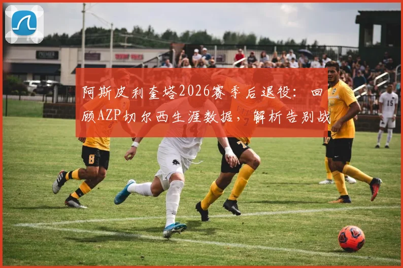 阿斯皮利奎塔2026赛季后退役:回顾AZP切尔西生涯数据,解析告别战时间与未来去向