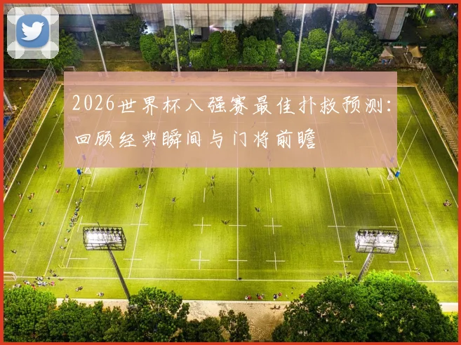 2026世界杯八强赛最佳扑救预测:回顾经典瞬间与门将前瞻