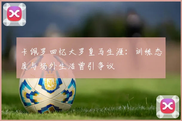 卡佩罗回忆大罗皇马生涯:训练态度与场外生活曾引争议