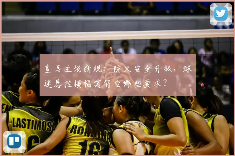 皇马主场新规：防火安全升级，球迷悬挂横幅需符合哪些要求？