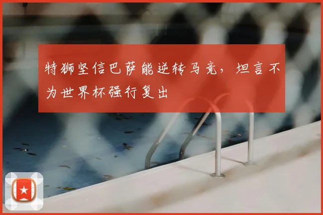 特狮坚信巴萨能逆转马竞,坦言不为世界杯强行复出