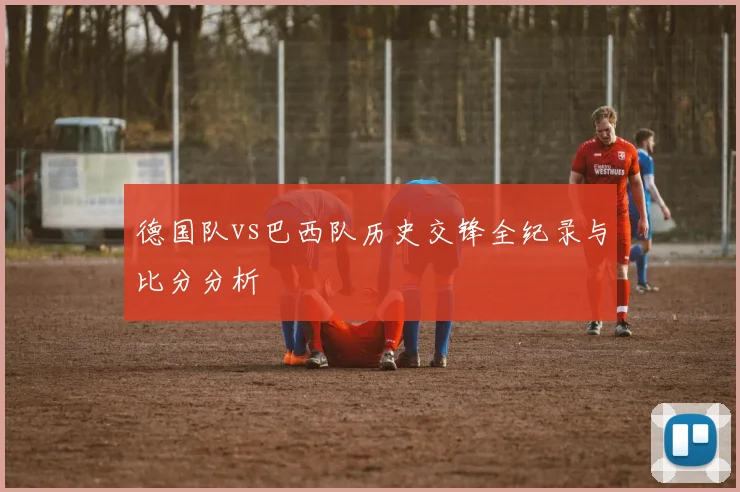 德国队vs巴西队历史交锋全纪录与比分分析