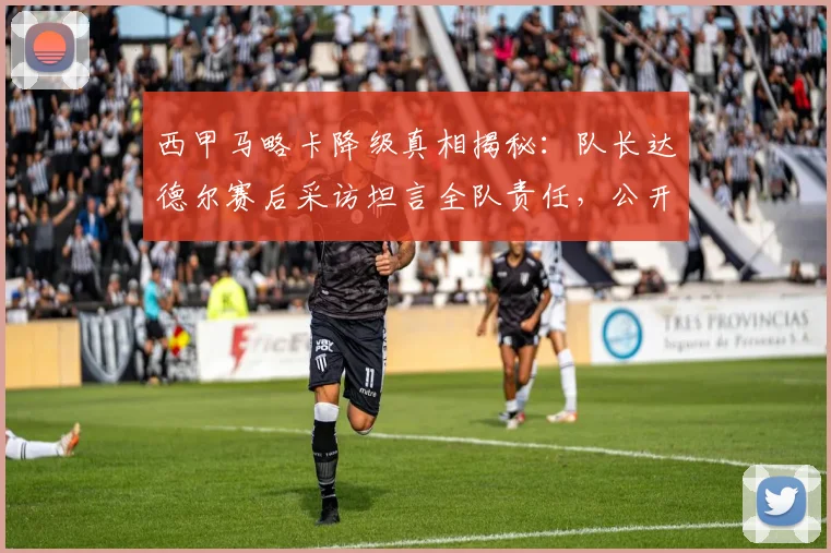 西甲马略卡降级真相揭秘:队长达德尔赛后采访坦言全队责任,公开道歉原因分析