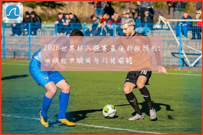 2026世界杯八强赛最佳扑救预测:回顾经典瞬间与门将前瞻