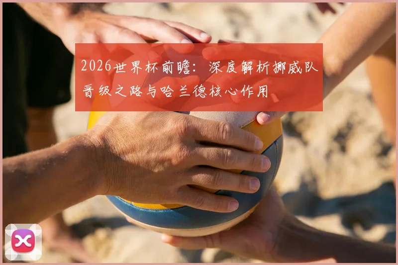 2026世界杯前瞻:深度解析挪威队晋级之路与哈兰德核心作用