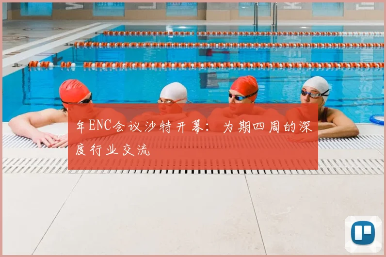 年ENC会议沙特开幕：为期四周的深度行业交流