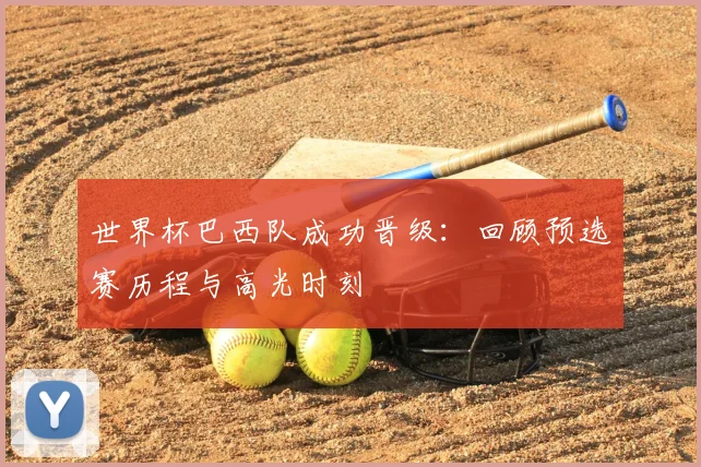 世界杯巴西队成功晋级：回顾预选赛历程与高光时刻