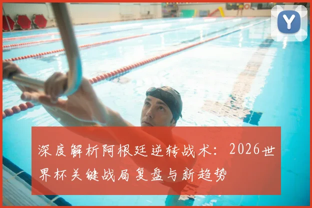 深度解析阿根廷逆转战术:2026世界杯关键战局复盘与新趋势