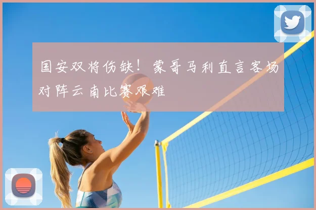 国安双将伤缺!蒙哥马利直言客场对阵云南比赛艰难